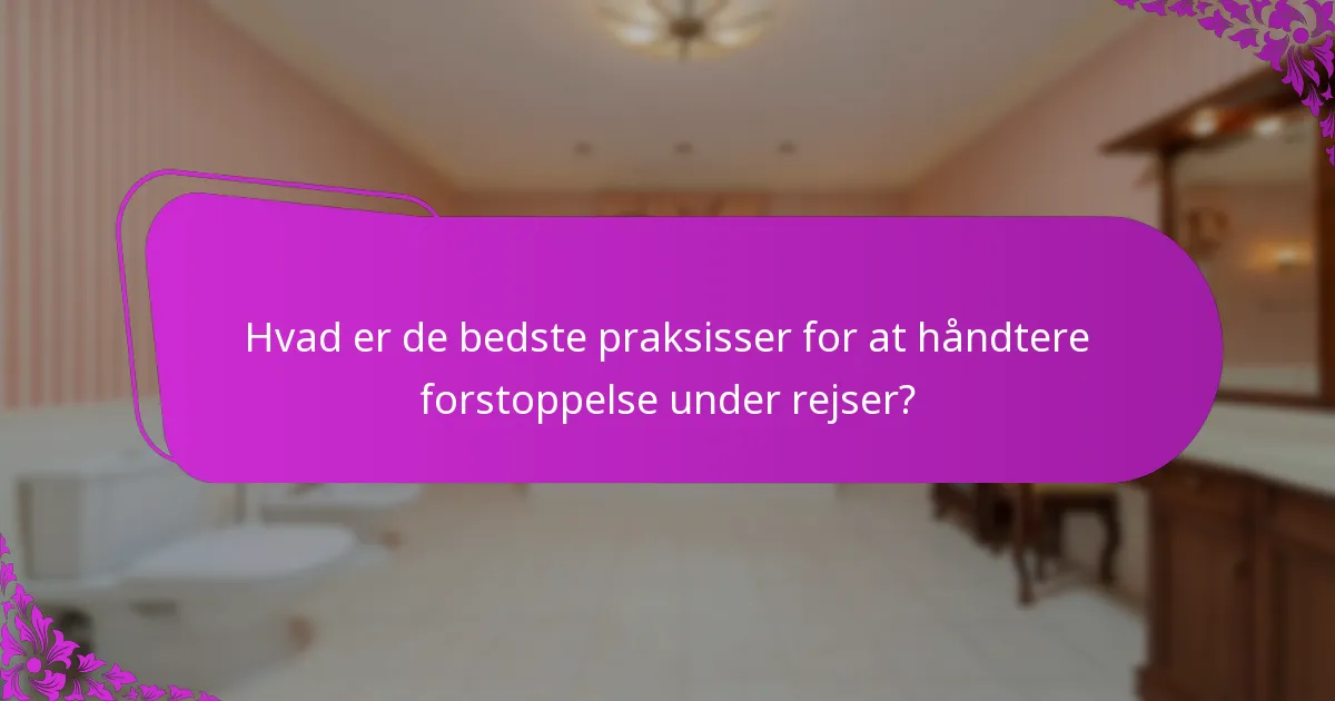 Hvad er de bedste praksisser for at håndtere forstoppelse under rejser?