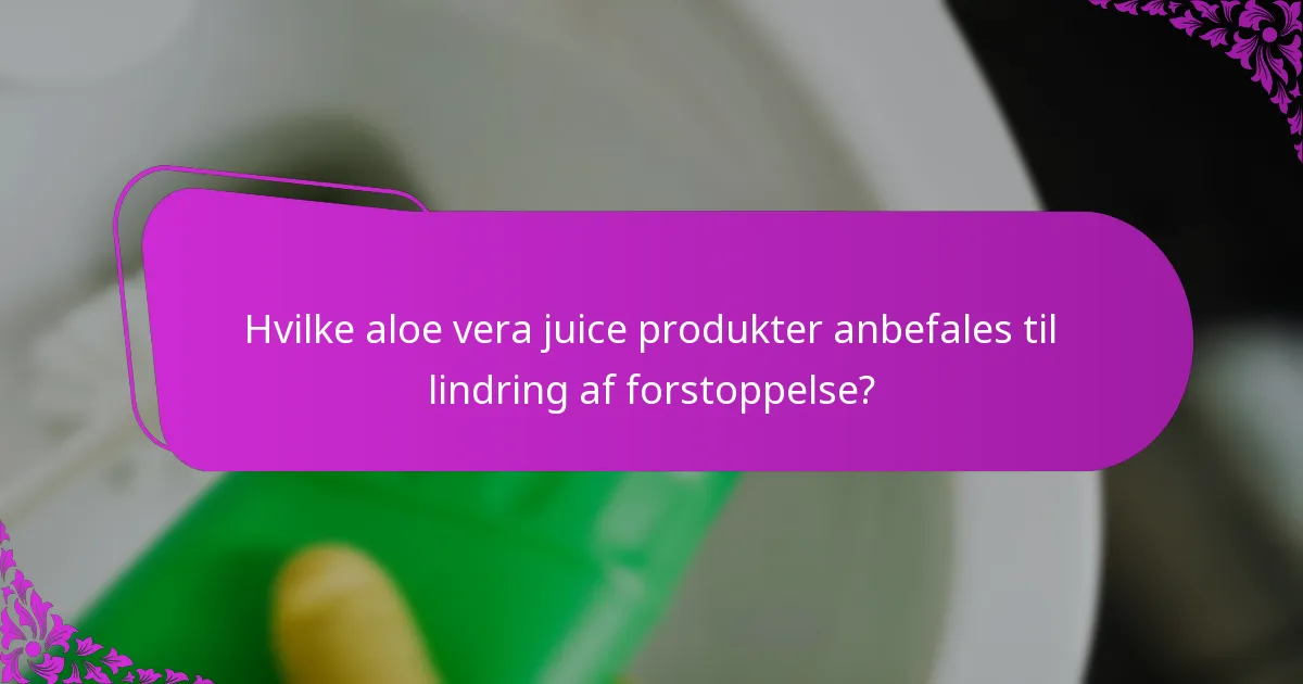 Hvilke aloe vera juice produkter anbefales til lindring af forstoppelse?