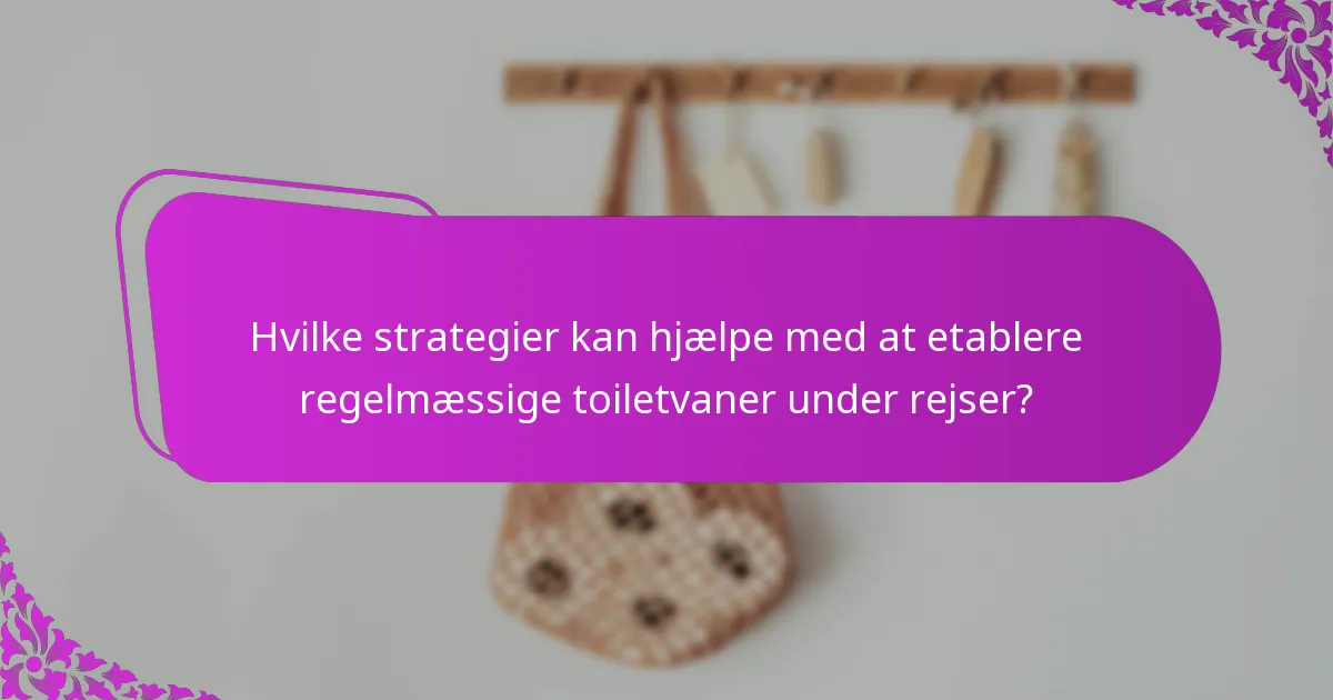 Hvilke strategier kan hjælpe med at etablere regelmæssige toiletvaner under rejser?