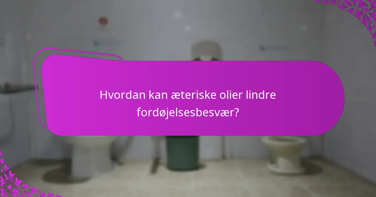 Hvordan kan æteriske olier lindre fordøjelsesbesvær?