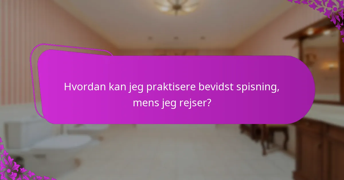 Hvordan kan jeg praktisere bevidst spisning, mens jeg rejser?