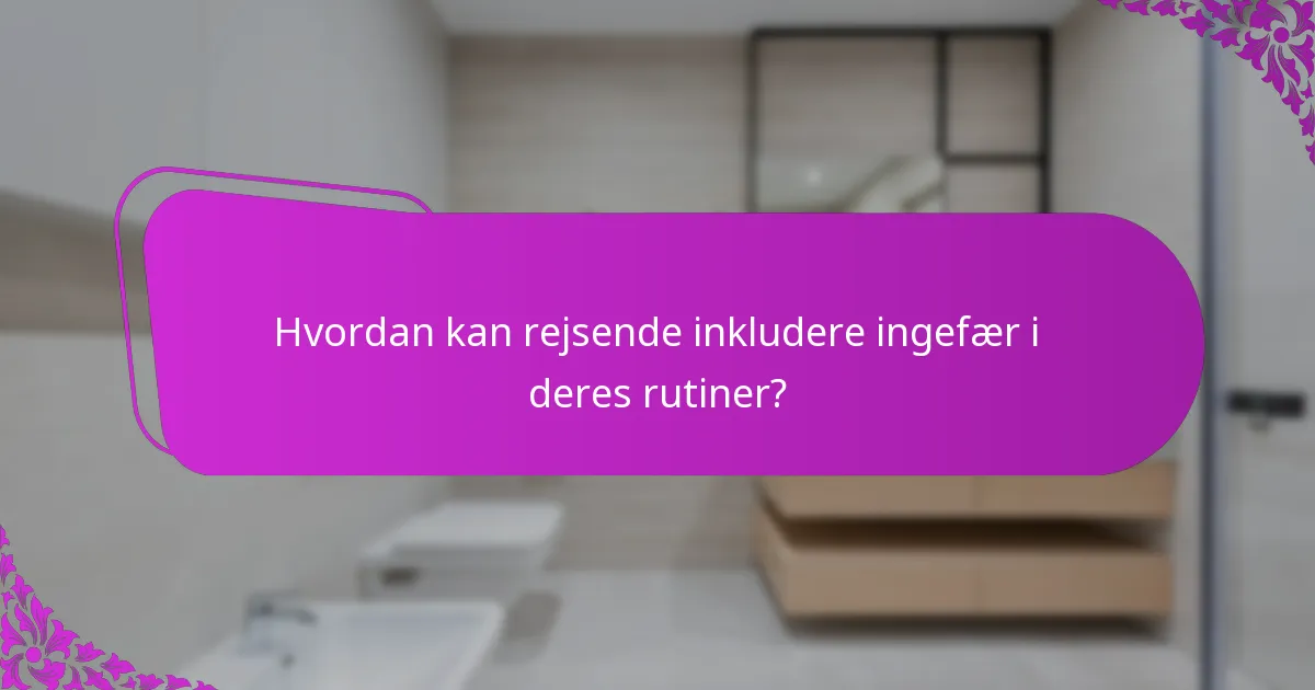 Hvordan kan rejsende inkludere ingefær i deres rutiner?